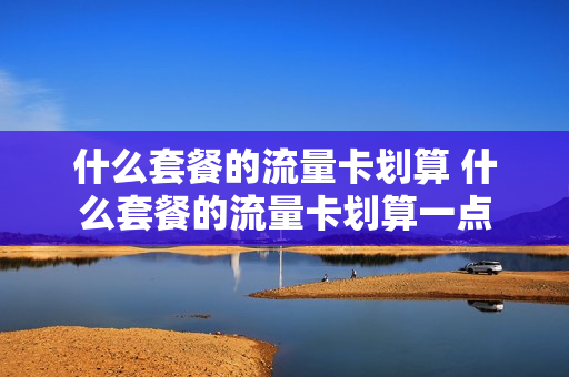 什么套餐的流量卡划算 什么套餐的流量卡划算一点