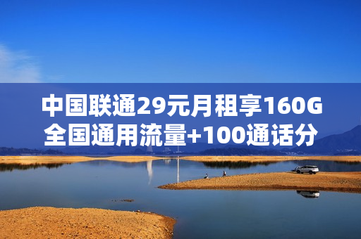中国联通29元月租享160G全国通用流量+100通话分钟数，实惠又实用