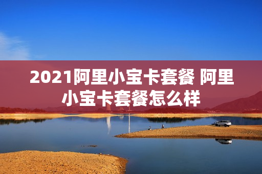 2021阿里小宝卡套餐 阿里小宝卡套餐怎么样