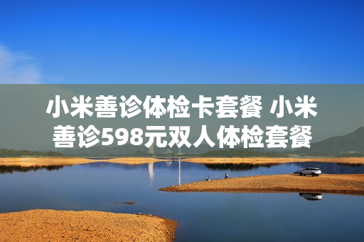 小米善诊体检卡套餐 小米善诊598元双人体检套餐