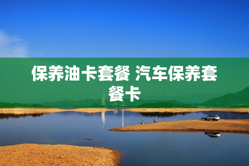 保养油卡套餐 汽车保养套餐卡
