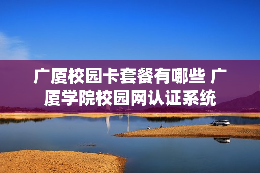 广厦校园卡套餐有哪些 广厦学院校园网认证系统