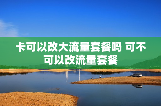 卡可以改大流量套餐吗 可不可以改流量套餐