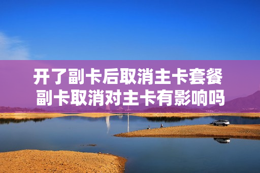 开了副卡后取消主卡套餐 副卡取消对主卡有影响吗