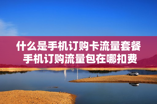 什么是手机订购卡流量套餐 手机订购流量包在哪扣费