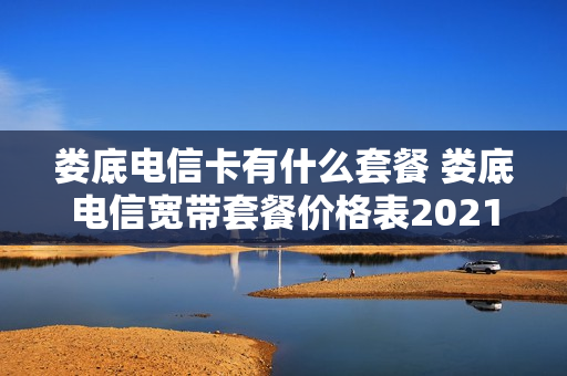 娄底电信卡有什么套餐 娄底电信宽带套餐价格表2021
