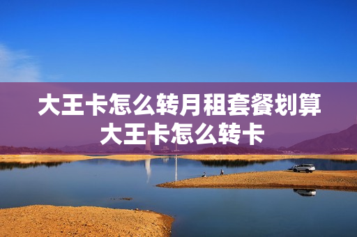 大王卡怎么转月租套餐划算 大王卡怎么转卡