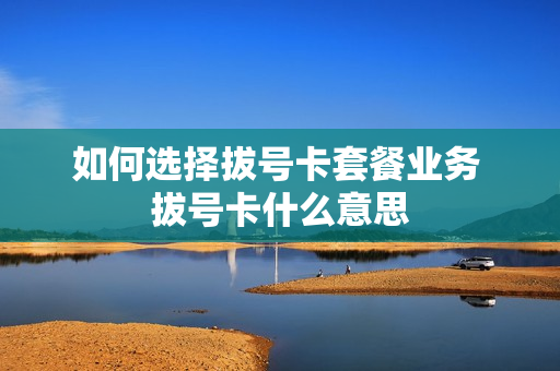 如何选择拔号卡套餐业务 拔号卡什么意思