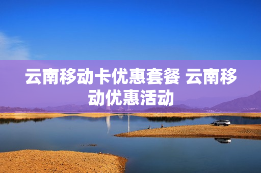 云南移动卡优惠套餐 云南移动优惠活动