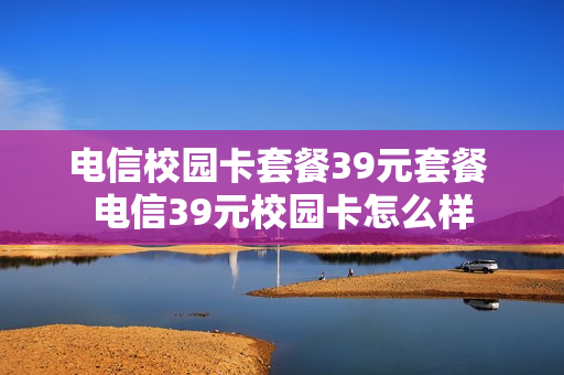 电信校园卡套餐39元套餐 电信39元校园卡怎么样