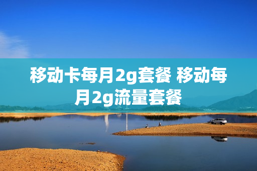 移动卡每月2g套餐 移动每月2g流量套餐