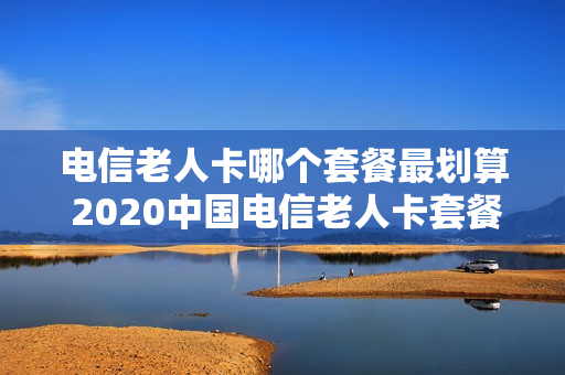 电信老人卡哪个套餐最划算 2020中国电信老人卡套餐