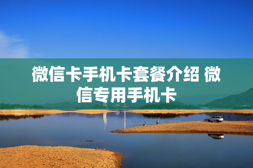 微信卡手机卡套餐介绍 微信专用手机卡