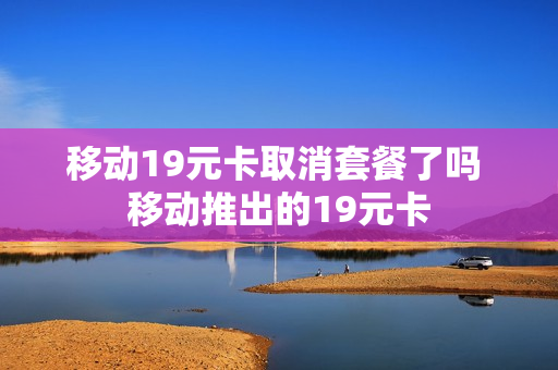 移动19元卡取消套餐了吗 移动推出的19元卡