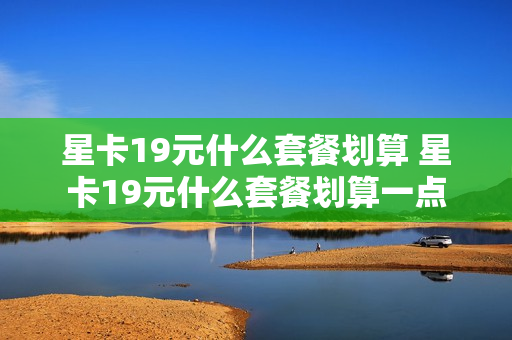 星卡19元什么套餐划算 星卡19元什么套餐划算一点