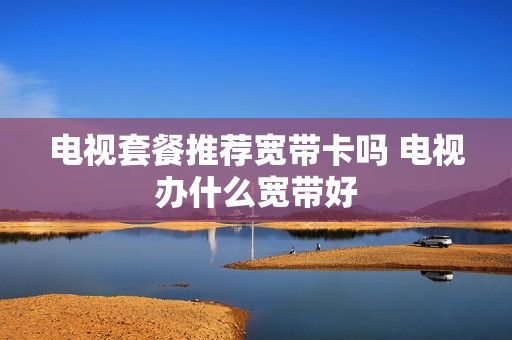 电视套餐推荐宽带卡吗 电视办什么宽带好