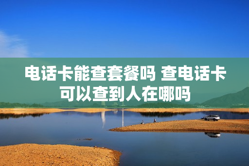 电话卡能查套餐吗 查电话卡可以查到人在哪吗