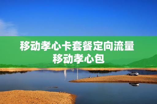 移动孝心卡套餐定向流量 移动孝心包