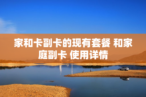 家和卡副卡的现有套餐 和家庭副卡 使用详情