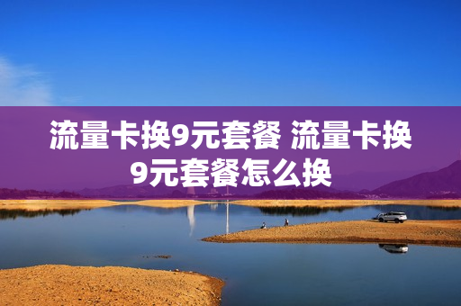 流量卡换9元套餐 流量卡换9元套餐怎么换
