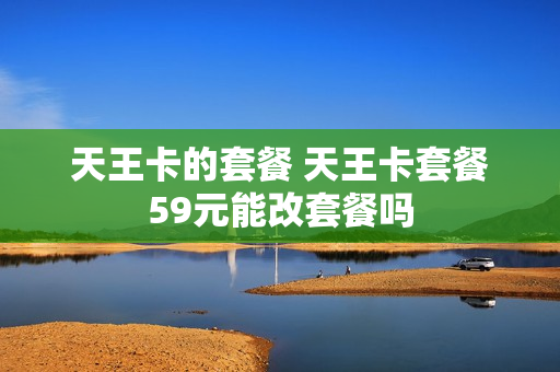 天王卡的套餐 天王卡套餐59元能改套餐吗