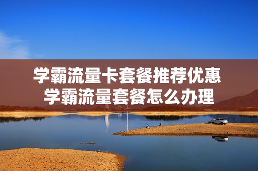 学霸流量卡套餐推荐优惠 学霸流量套餐怎么办理