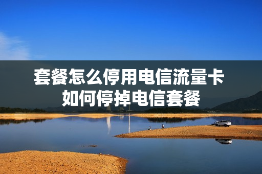 套餐怎么停用电信流量卡 如何停掉电信套餐