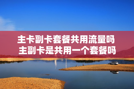 主卡副卡套餐共用流量吗 主副卡是共用一个套餐吗
