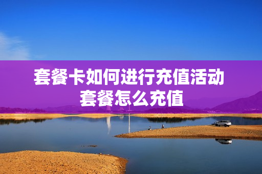套餐卡如何进行充值活动 套餐怎么充值