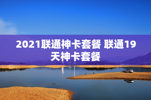 2021联通神卡套餐 联通19天神卡套餐