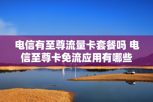 电信有至尊流量卡套餐吗 电信至尊卡免流应用有哪些