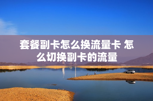 套餐副卡怎么换流量卡 怎么切换副卡的流量