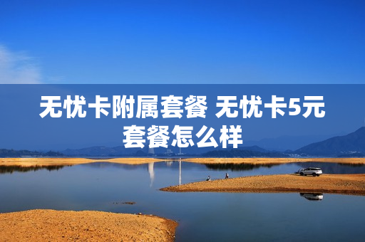 无忧卡附属套餐 无忧卡5元套餐怎么样