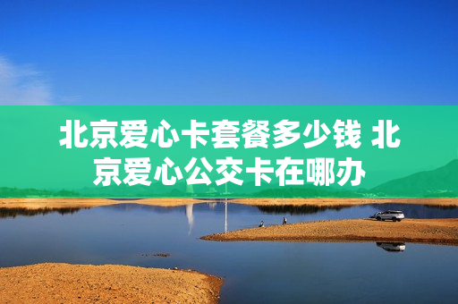 北京爱心卡套餐多少钱 北京爱心公交卡在哪办