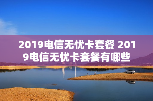2019电信无忧卡套餐 2019电信无忧卡套餐有哪些