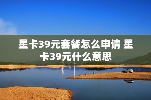 星卡39元套餐怎么申请 星卡39元什么意思