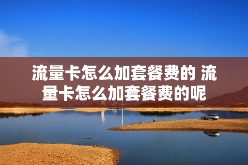 流量卡怎么加套餐费的 流量卡怎么加套餐费的呢