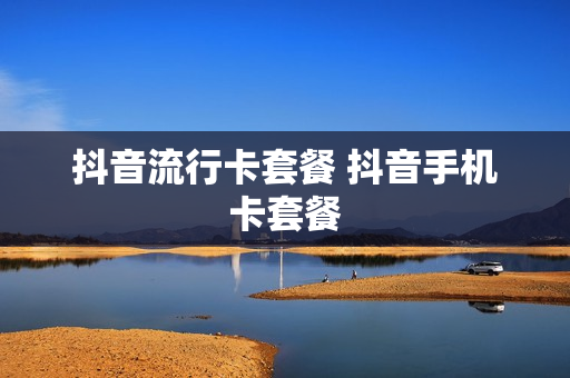 抖音流行卡套餐 抖音手机卡套餐