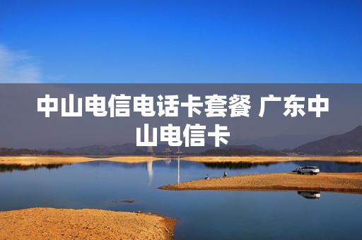 中山电信电话卡套餐 广东中山电信卡