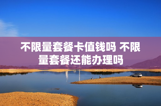 不限量套餐卡值钱吗 不限量套餐还能办理吗