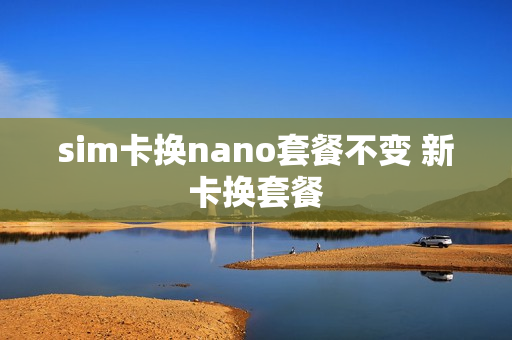 sim卡换nano套餐不变 新卡换套餐