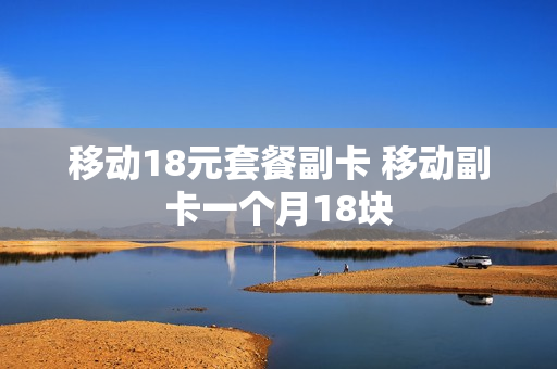 移动18元套餐副卡 移动副卡一个月18块