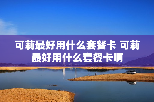 可莉最好用什么套餐卡 可莉最好用什么套餐卡啊