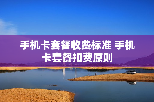 手机卡套餐收费标准 手机卡套餐扣费原则