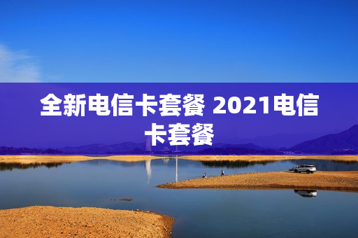 全新电信卡套餐 2021电信卡套餐