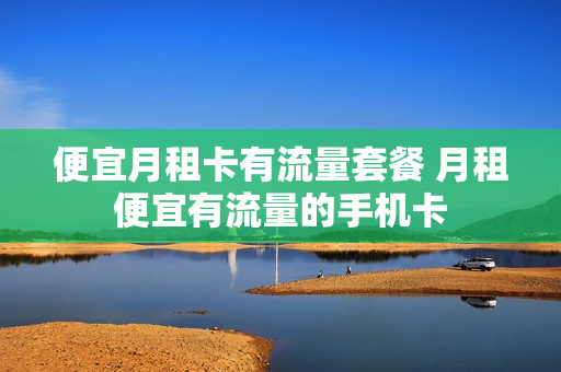便宜月租卡有流量套餐 月租便宜有流量的手机卡