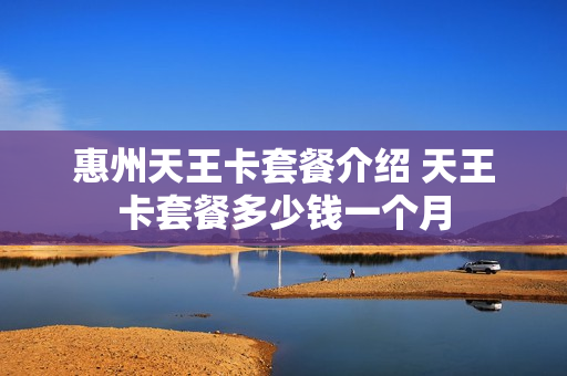 惠州天王卡套餐介绍 天王卡套餐多少钱一个月
