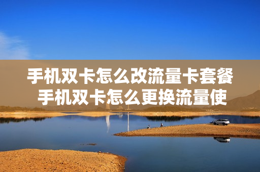 手机双卡怎么改流量卡套餐 手机双卡怎么更换流量使用的卡?