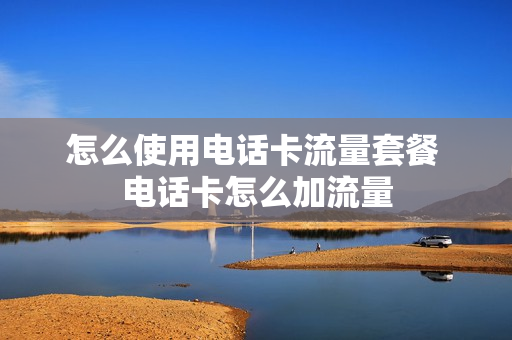 怎么使用电话卡流量套餐 电话卡怎么加流量
