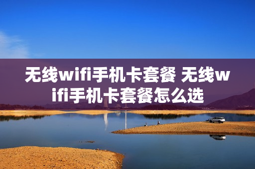 无线wifi手机卡套餐 无线wifi手机卡套餐怎么选